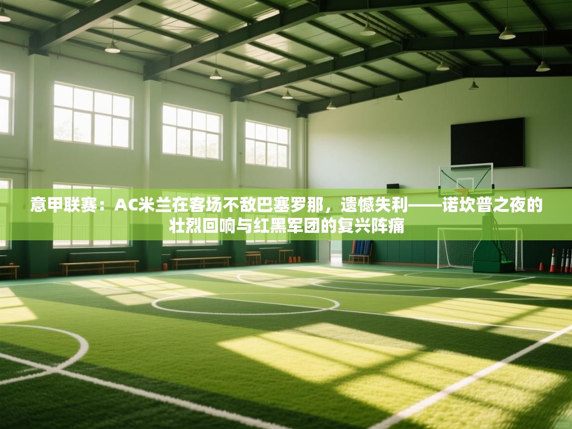 意甲联赛：AC米兰在客场不敌巴塞罗那，遗憾失利——诺坎普之夜的壮烈回响与红黑军团的复兴阵痛  第1张