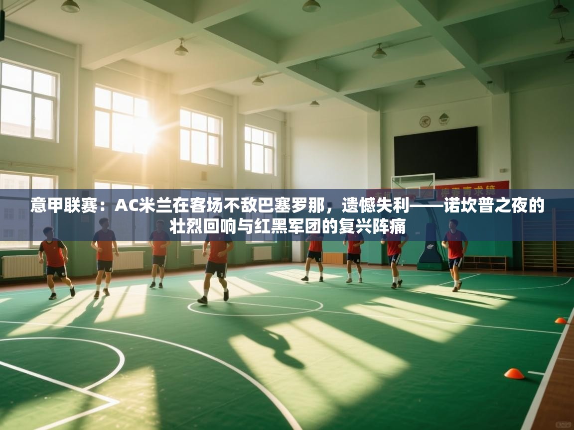 意甲联赛：AC米兰在客场不敌巴塞罗那，遗憾失利——诺坎普之夜的壮烈回响与红黑军团的复兴阵痛  第2张
