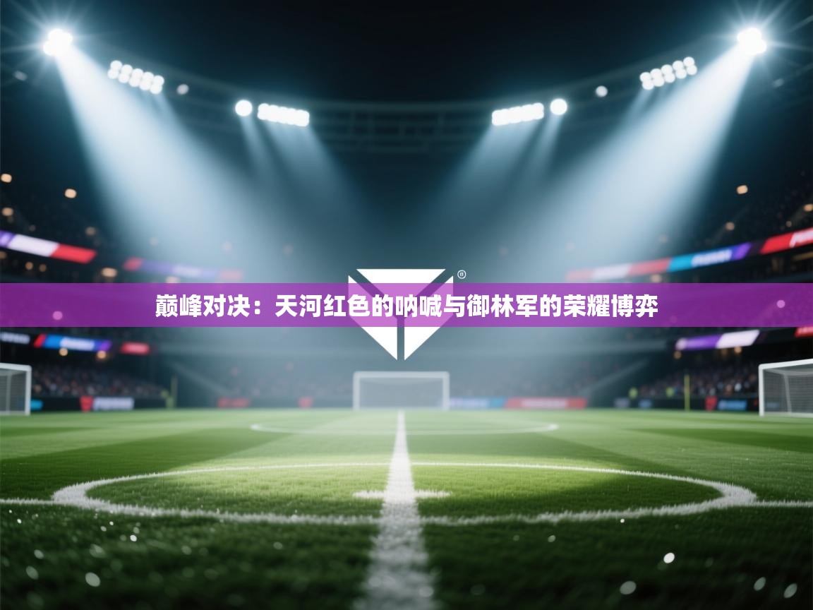 巅峰对决：天河红色的呐喊与御林军的荣耀博弈  第1张