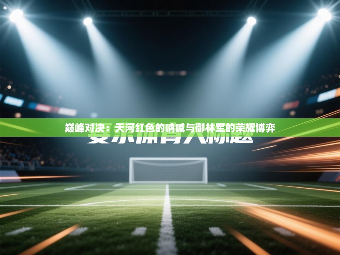 巅峰对决：天河红色的呐喊与御林军的荣耀博弈  第2张