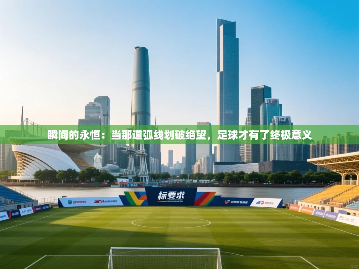 瞬间的永恒:当那道弧线划破绝望,足球才有了终极意义 第1张