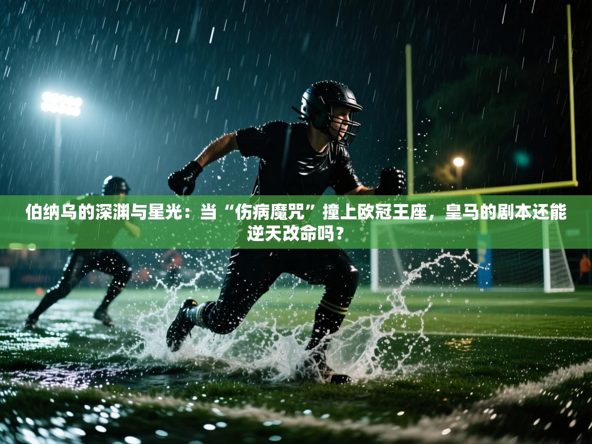 伯纳乌的深渊与星光：当“伤病魔咒”撞上欧冠王座，皇马的剧本还能逆天改命吗？  第1张