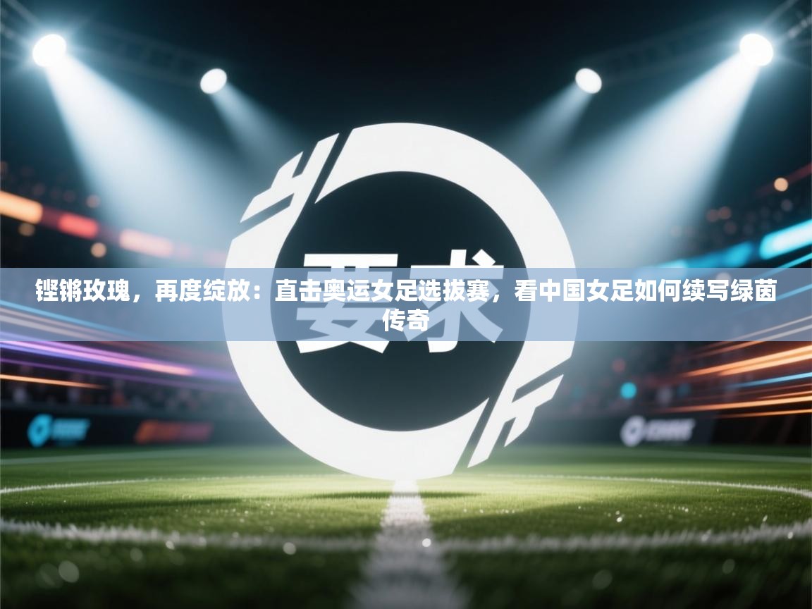 铿锵玫瑰，再度绽放：直击奥运女足选拔赛，看中国女足如何续写绿茵传奇  第1张