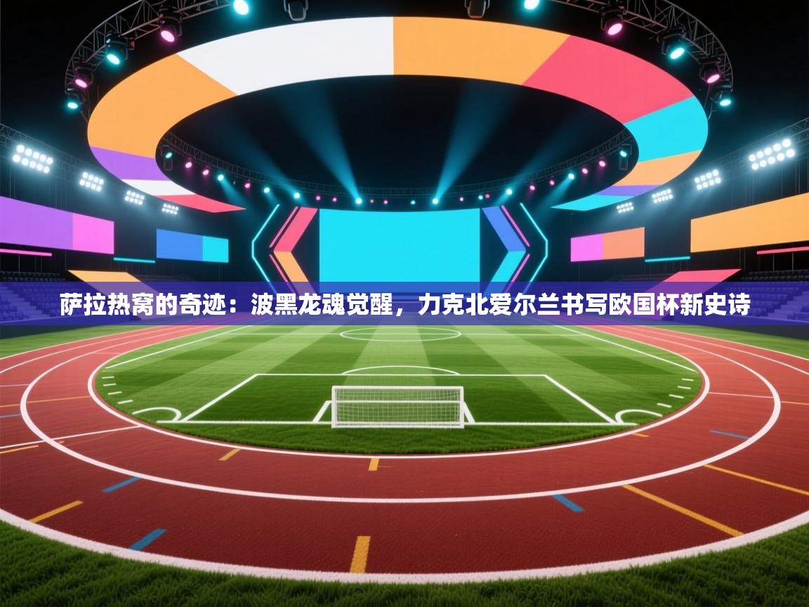 萨拉热窝的奇迹：波黑龙魂觉醒，力克北爱尔兰书写欧国杯新史诗