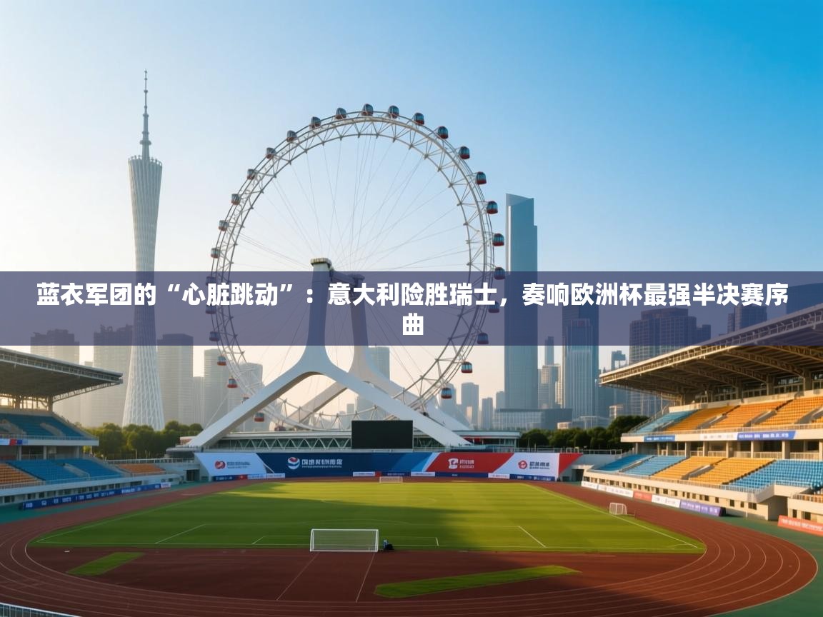 蓝衣军团的“心脏跳动”：意大利险胜瑞士，奏响欧洲杯最强半决赛序曲