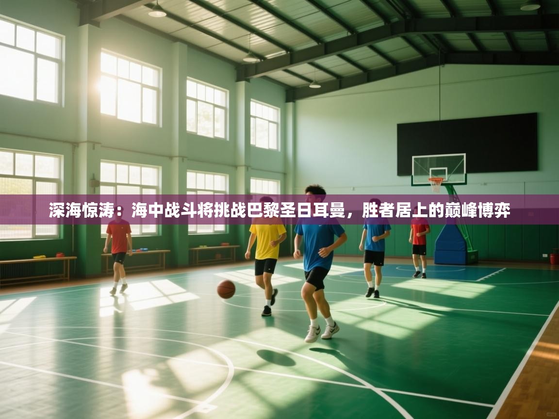 深海惊涛：海中战斗将挑战巴黎圣日耳曼，胜者居上的巅峰博弈