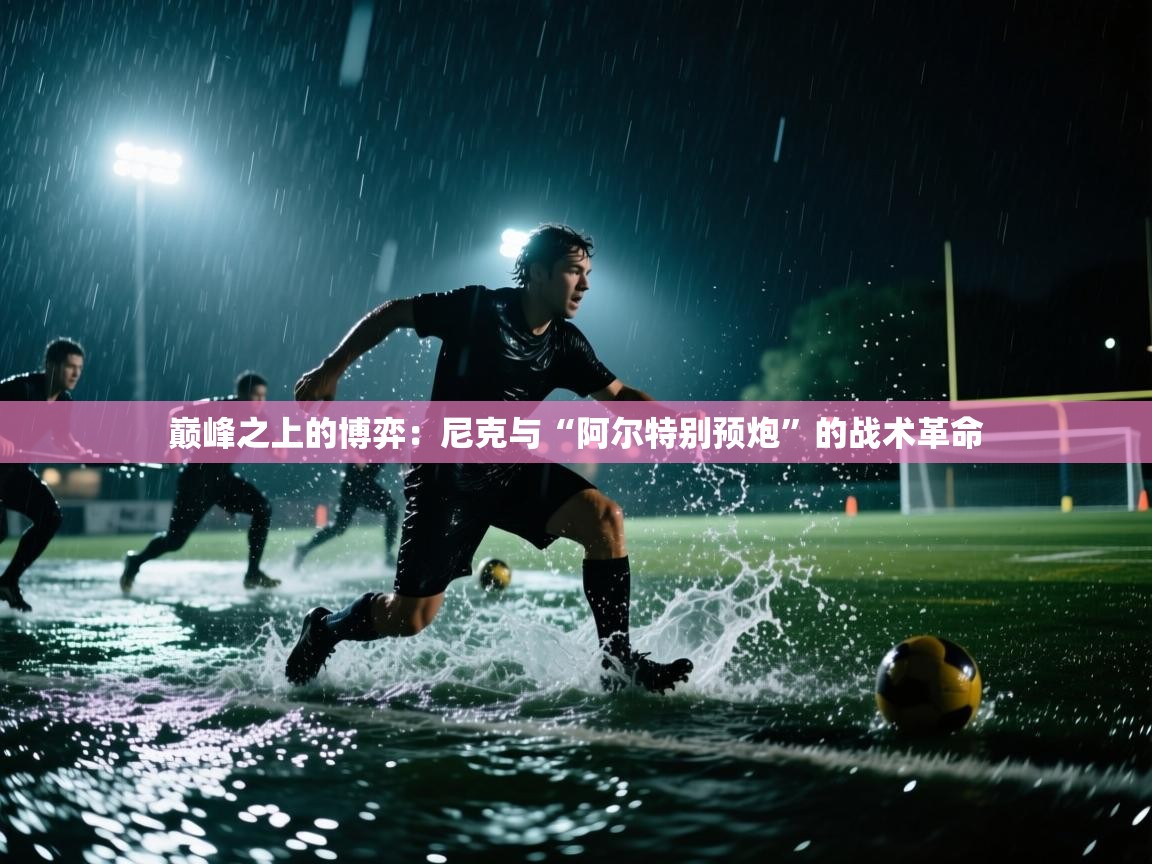 巅峰之上的博弈：尼克与“阿尔特别预炮”的战术革命  第2张