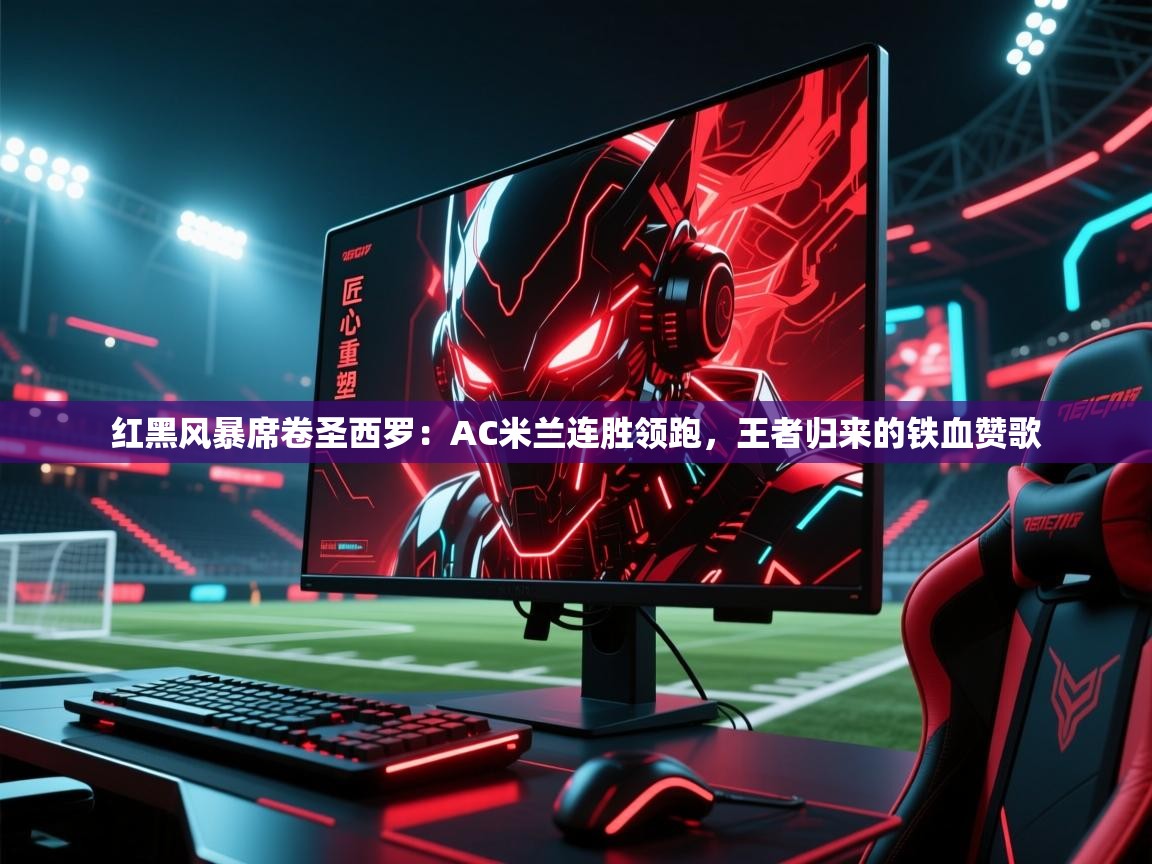 红黑风暴席卷圣西罗：AC米兰连胜领跑，王者归来的铁血赞歌