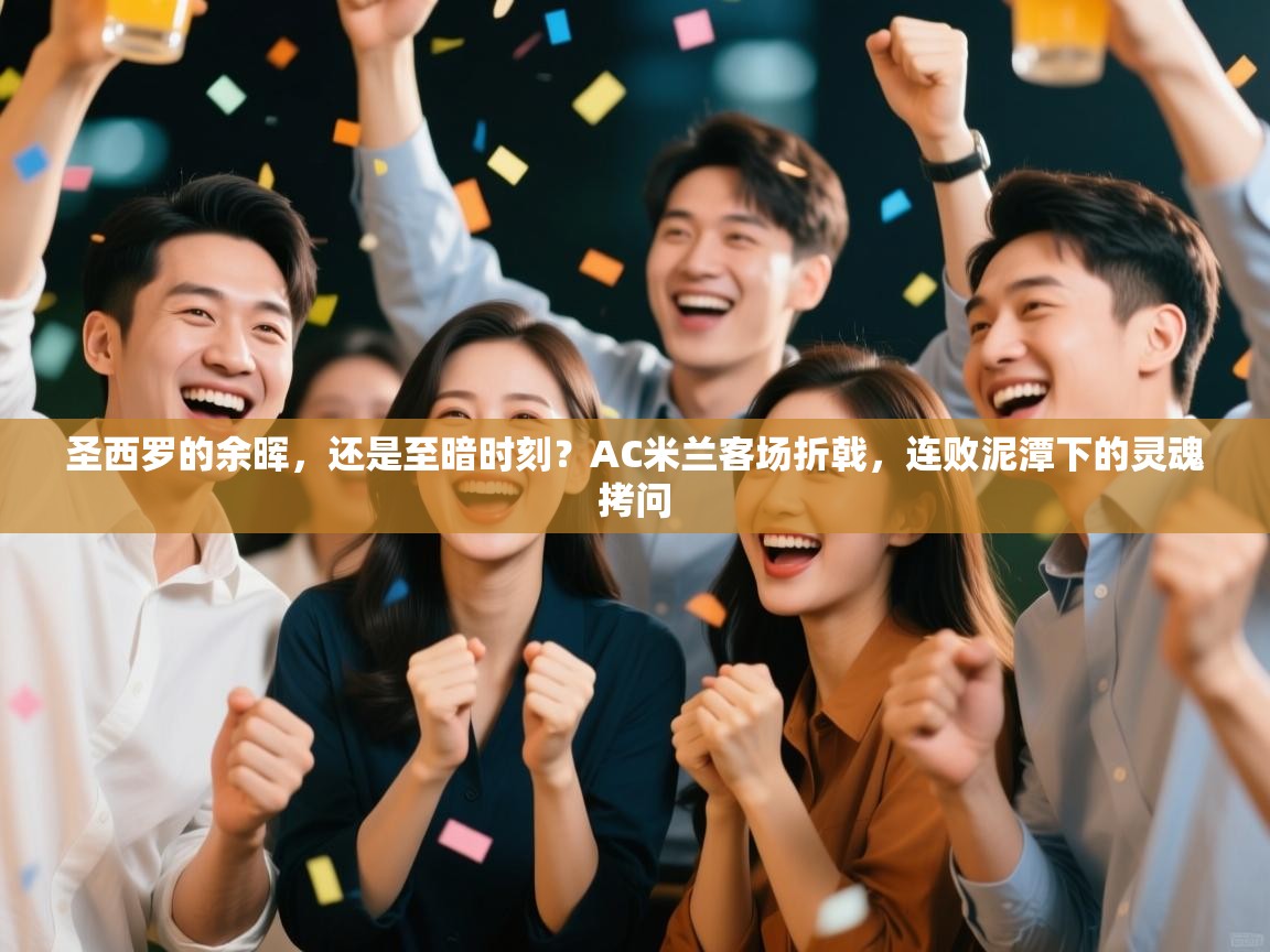 圣西罗的余晖，还是至暗时刻？AC米兰客场折戟，连败泥潭下的灵魂拷问