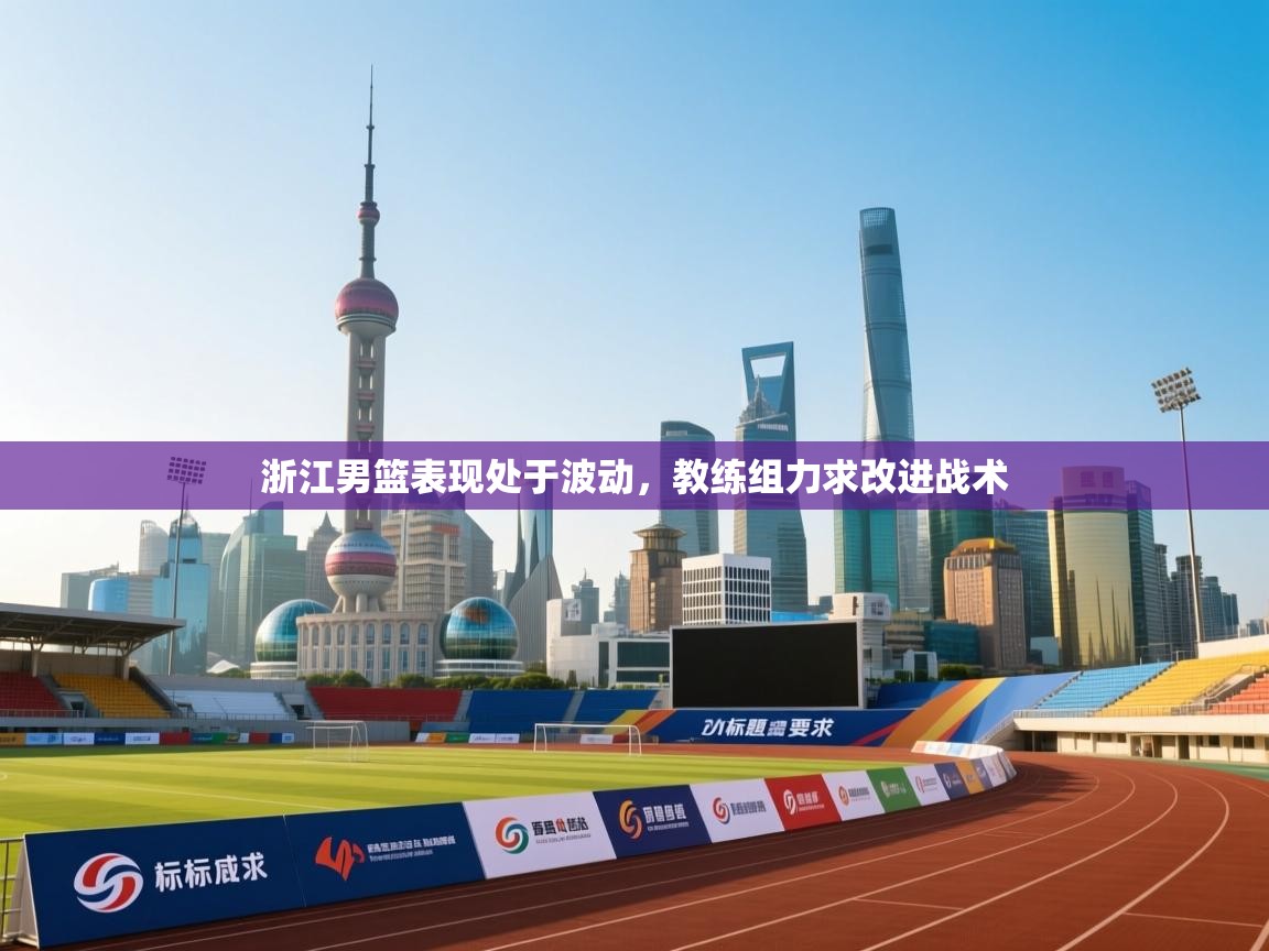 浙江男篮表现处于波动，教练组力求改进战术