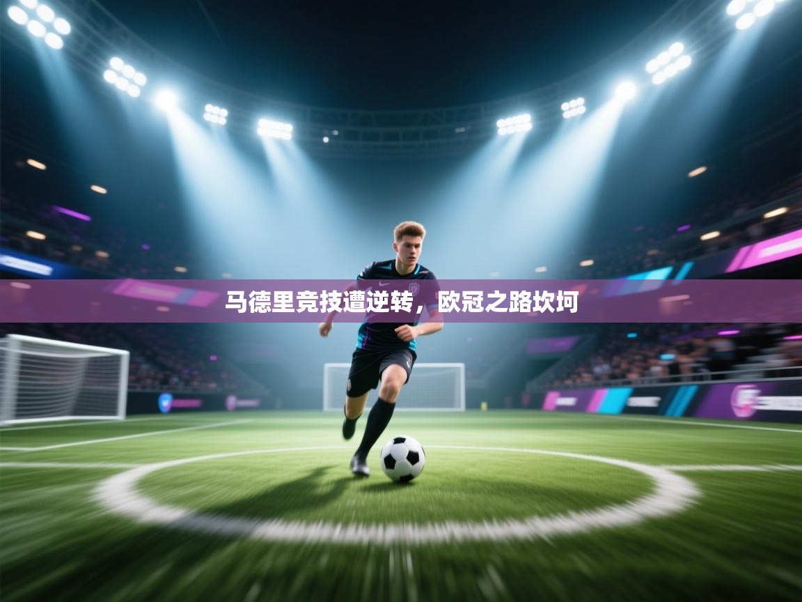 马德里竞技遭逆转,欧冠之路坎坷 第2张