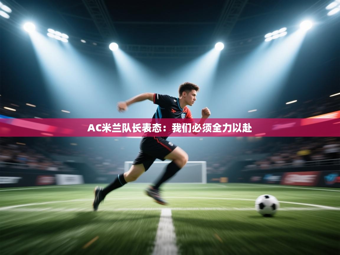 AC米兰队长表态：我们必须全力以赴  第1张