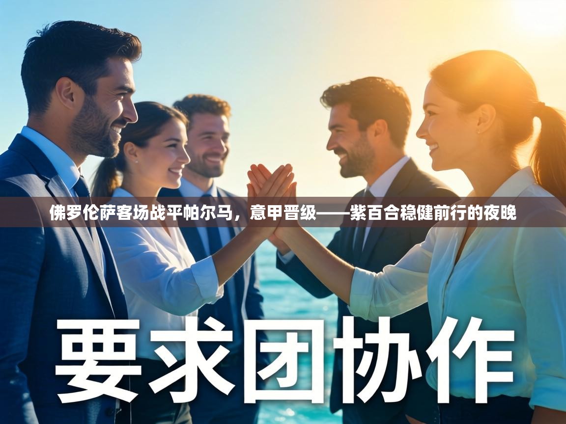 佛罗伦萨客场战平帕尔马，意甲晋级——紫百合稳健前行的夜晚