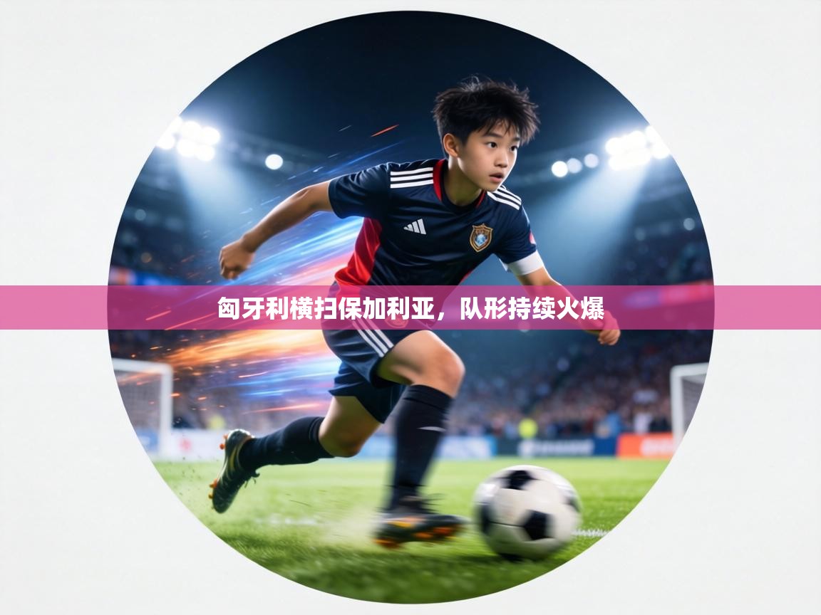 匈牙利横扫保加利亚，队形持续火爆  第1张