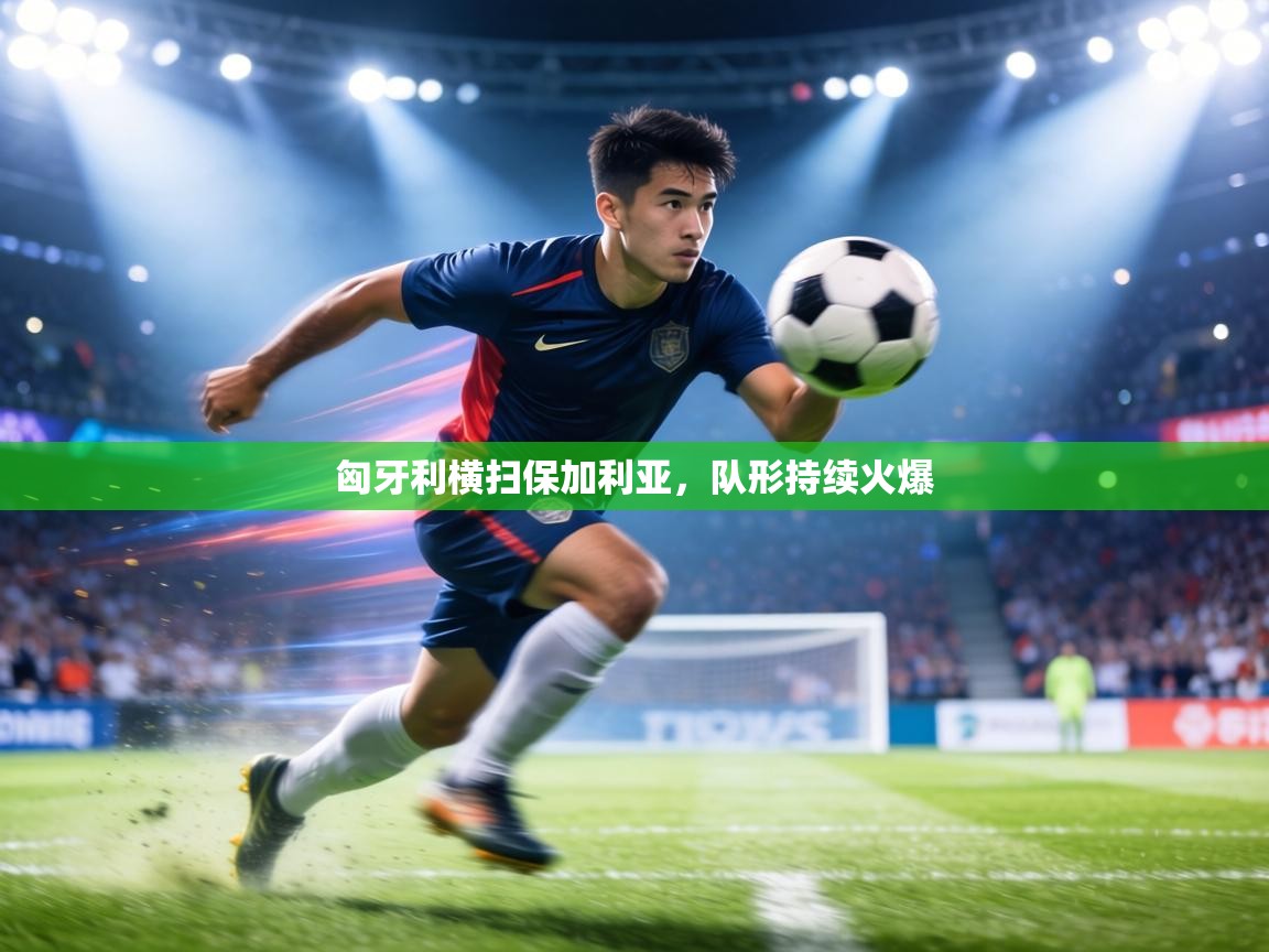 匈牙利横扫保加利亚，队形持续火爆  第2张