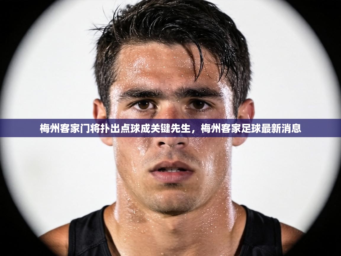 梅州客家门将扑出点球成关键先生,梅州客家足球最新消息 第1张