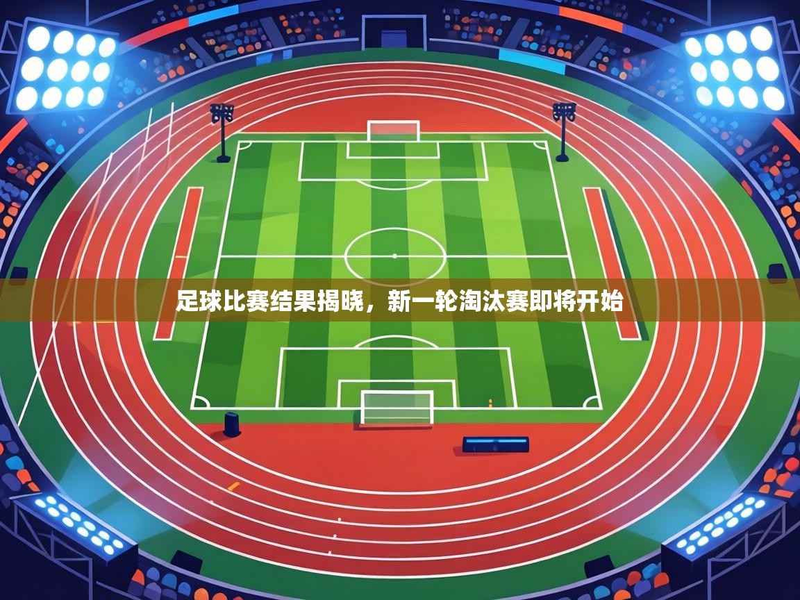 足球比赛结果揭晓,新一轮淘汰赛即将开始 第1张