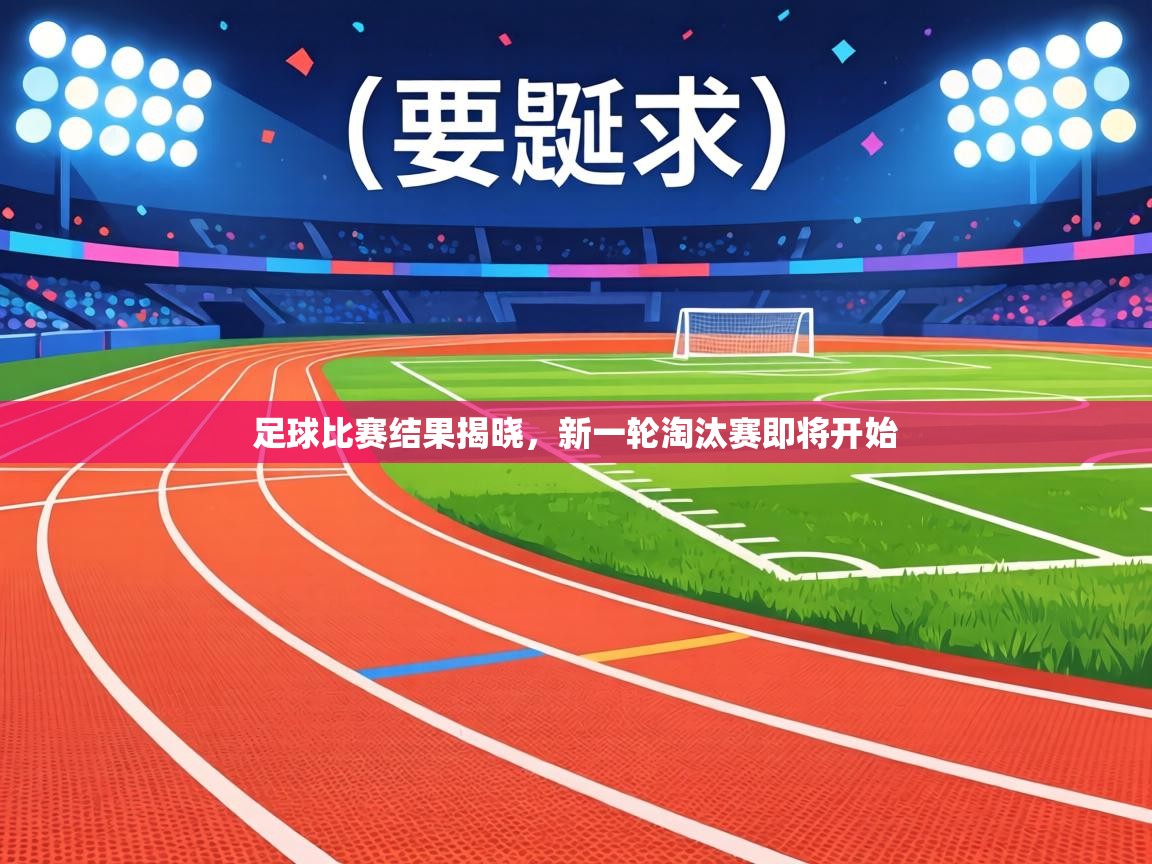 足球比赛结果揭晓,新一轮淘汰赛即将开始 第2张